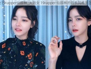 大陆女19rapper仙踪林_大陆女 19rapper 仙踪林的音乐风格是怎样的？