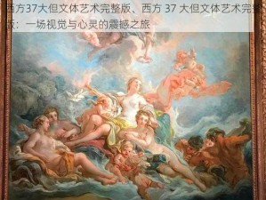 西方37大但文体艺术完整版、西方 37 大但文体艺术完整版：一场视觉与心灵的震撼之旅