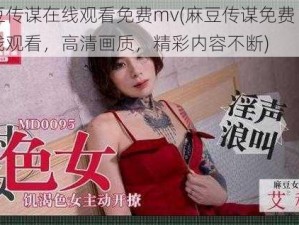 麻豆传谋在线观看免费mv(麻豆传谋免费 mv 在线观看，高清画质，精彩内容不断)