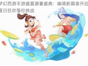 梦幻西游手游盛夏避暑盛典：幽境新篇章开启，夏日狂欢等你挑战