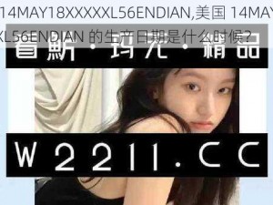 美国14MAY18XXXXXL56ENDIAN,美国 14MAY18XXXXXL56ENDIAN 的生产日期是什么时候？