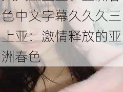 亚洲春色中文字幕久久久三上亚、亚洲春色中文字幕久久久三上亚：激情释放的亚洲春色