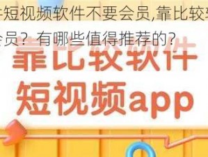 靠比较软件短视频软件不要会员,靠比较软件短视频软件不要会员？有哪些值得推荐的？