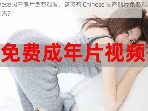 Chinese国产熊片免费观看、请问有 Chinese 国产熊片免费观看的网址吗？