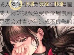 成人网站视频免费涩涩屋漫画、成人网站视频免费涩涩屋漫画，是否会对青少年造成不良影响？