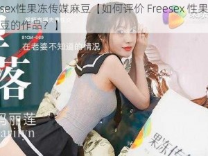 Freesex性果冻传媒麻豆【如何评价 Freesex 性果冻传媒麻豆的作品？】