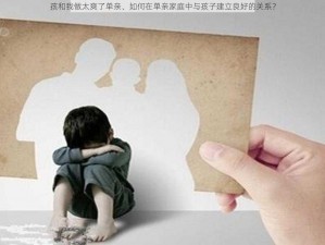 孩和我做太爽了单亲、如何在单亲家庭中与孩子建立良好的关系？