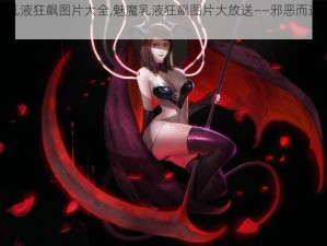 魅魔乳液狂飙图片大全,魅魔乳液狂飙图片大放送——邪恶而迷人的魅力