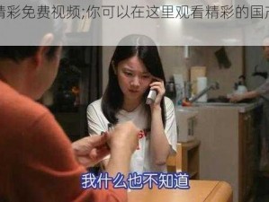 国产精彩免费视频;你可以在这里观看精彩的国产免费视频