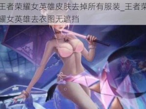 王者荣耀女英雄皮肤去掉所有服装_王者荣耀女英雄去衣图无遮挡