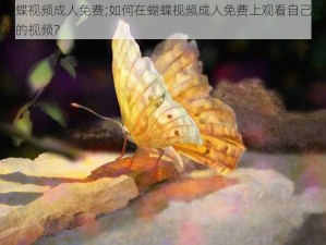 蝴蝶视频成人免费;如何在蝴蝶视频成人免费上观看自己喜欢的视频？