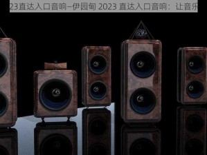 伊园甸2023直达入口音响—伊园甸 2023 直达入口音响：让音乐如临其境