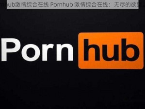 Pornhub激情综合在线 Pornhub 激情综合在线：无尽的欲望之旅