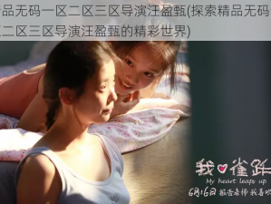 精品无码一区二区三区导演汪盈甄(探索精品无码一区二区三区导演汪盈甄的精彩世界)