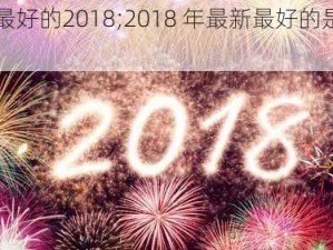 最新最好的2018;2018 年最新最好的是什么？