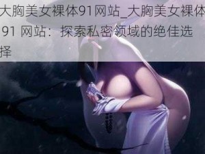 大胸美女裸体91网站_大胸美女裸体 91 网站：探索私密领域的绝佳选择