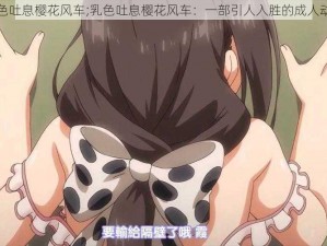 乳色吐息樱花风车;乳色吐息樱花风车：一部引人入胜的成人动漫