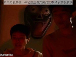 探索未知的激情：体验高压电流拷问变态 M 女的极致快感