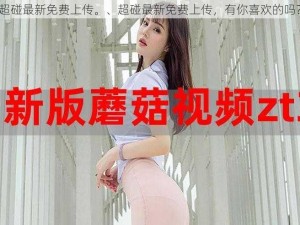 超碰最新免费上传。、超碰最新免费上传，有你喜欢的吗？