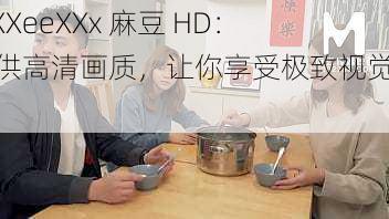 FrXXeeXXx 麻豆 HD：提供高清画质，让你享受极致视觉体验