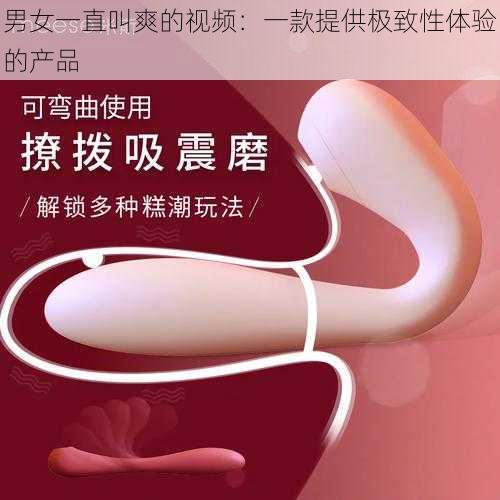 男女一直叫爽的视频：一款提供极致性体验的产品