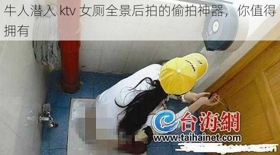 牛人潜入 ktv 女厕全景后拍的偷拍神器，你值得拥有