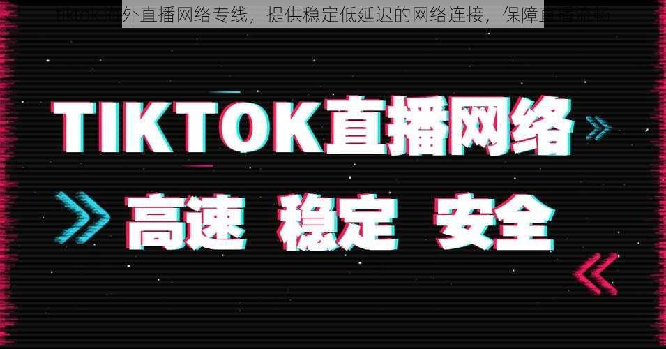 tiktok 海外直播网络专线，提供稳定低延迟的网络连接，保障直播流畅