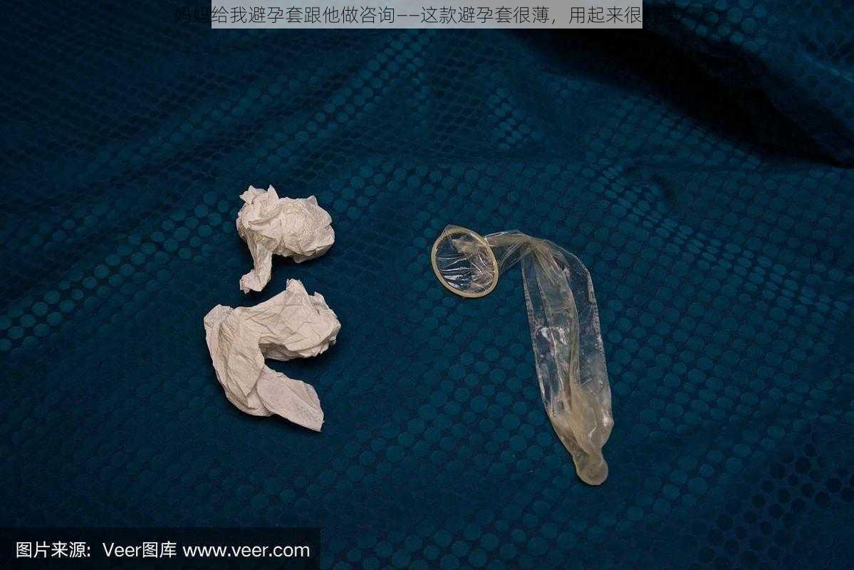 妈妈给我避孕套跟他做咨询——这款避孕套很薄，用起来很舒服