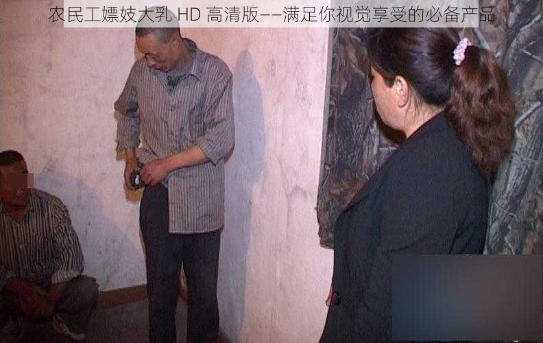 农民工嫖妓大乳 HD 高清版——满足你视觉享受的必备产品