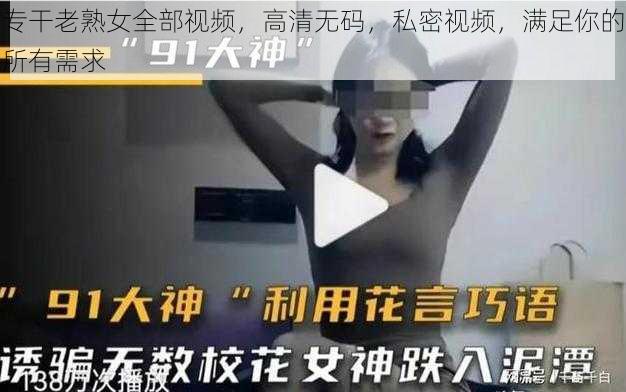 专干老熟女全部视频，高清无码，私密视频，满足你的所有需求