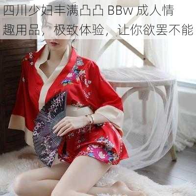 四川少妇丰满凸凸 BBw 成人情趣用品，极致体验，让你欲罢不能