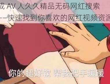 成 AV 人久久精品无码网红搜索——快速找到你喜欢的网红视频资源