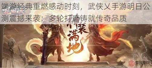 端游经典重燃感动时刻，武侠乂手游明日公测震撼来袭：多轮打磨铸就传奇品质