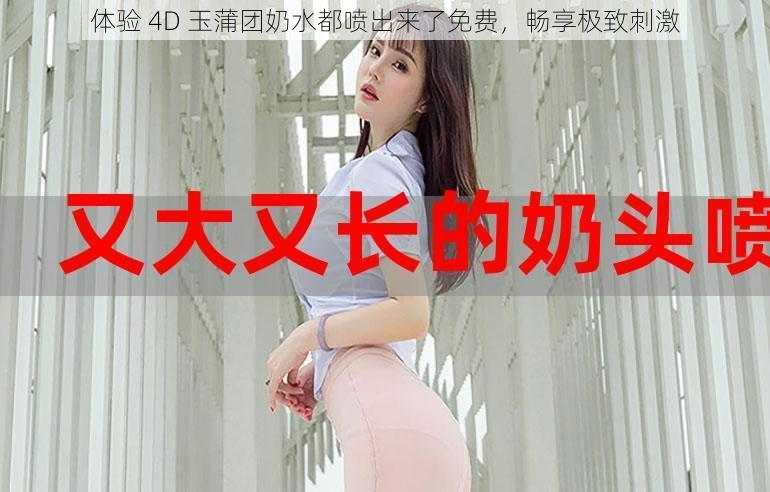 体验 4D 玉蒲团奶水都喷出来了免费，畅享极致刺激