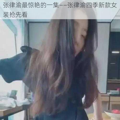 张律渝最惊艳的一集——张律渝四季新款女装抢先看