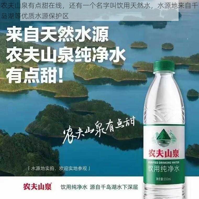 农夫山泉有点甜在线，还有一个名字叫饮用天然水，水源地来自千岛湖等优质水源保护区