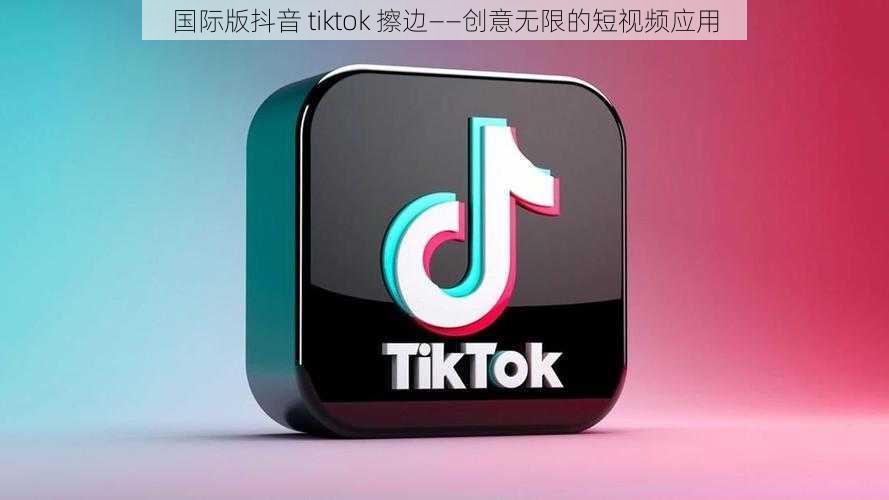 国际版抖音 tiktok 擦边——创意无限的短视频应用