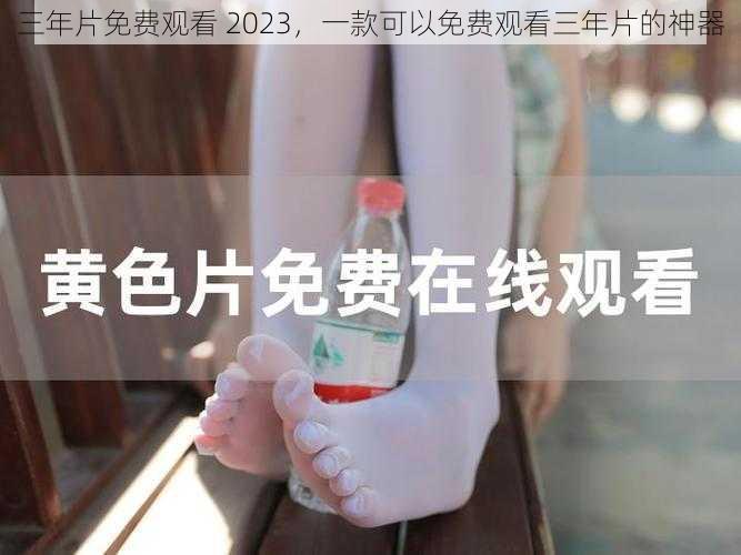 三年片免费观看 2023，一款可以免费观看三年片的神器