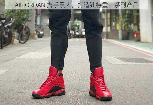 AIRJORDAN 携手黑人，打造独特重口系列产品