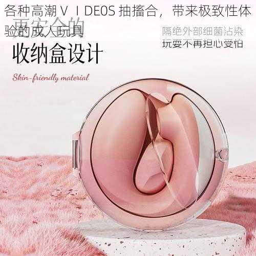 各种高潮ⅤⅠDE0S 抽搐合，带来极致性体验的成人玩具