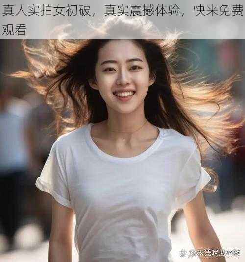 真人实拍女初破，真实震撼体验，快来免费观看