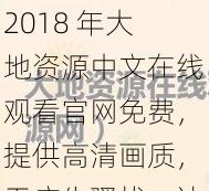 2018 年大地资源中文在线观看官网免费，提供高清画质，无广告骚扰，让你畅享视觉盛宴