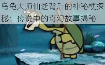 乌龟大师仙逝背后的神秘梗探秘：传说中的奇幻故事揭秘