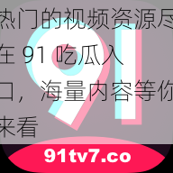 热门的视频资源尽在 91 吃瓜入口，海量内容等你来看