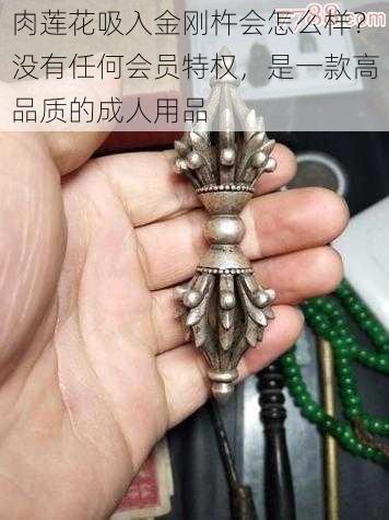 肉莲花吸入金刚杵会怎么样？没有任何会员特权，是一款高品质的成人用品