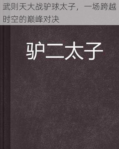 武则天大战驴球太子，一场跨越时空的巅峰对决