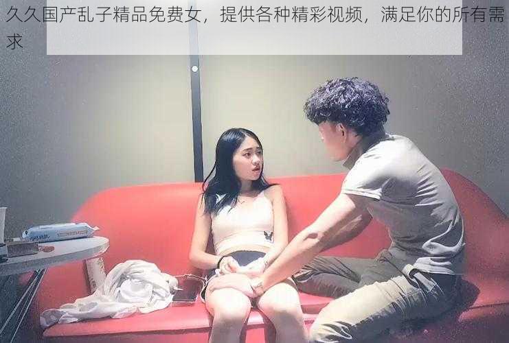 久久国产乱子精品免费女，提供各种精彩视频，满足你的所有需求