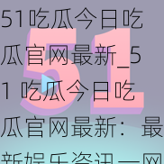 51吃瓜今日吃瓜官网最新_51 吃瓜今日吃瓜官网最新：最新娱乐资讯一网打尽