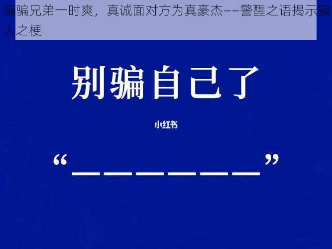 骗骗兄弟一时爽，真诚面对方为真豪杰——警醒之语揭示骗人之梗