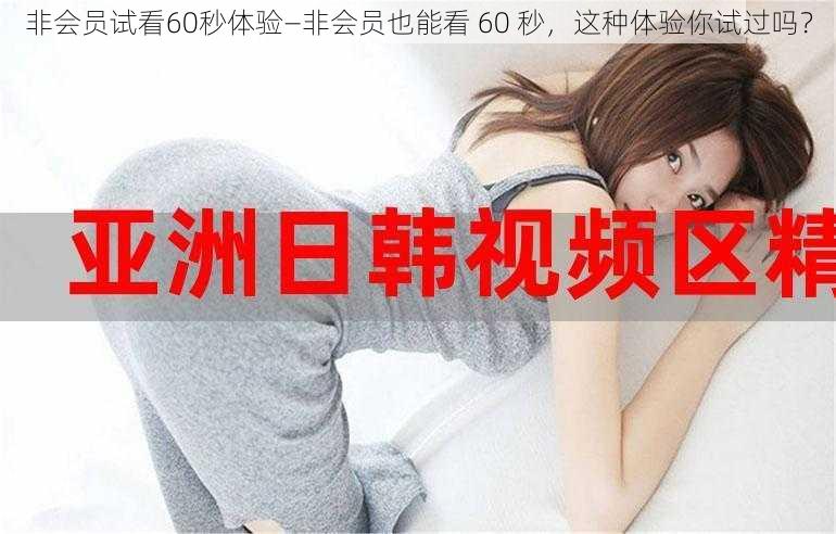 非会员试看60秒体验—非会员也能看 60 秒，这种体验你试过吗？